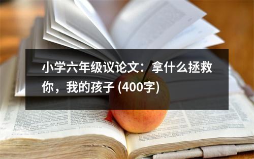 小學六年級議論文：拿什么拯救你，我的孩子 (400字)