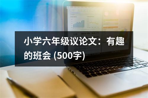 小學(xué)六年級議論文：有趣的班會 (500字)