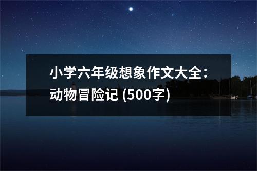 小學六年級想象作文大全：動物冒險記 (500字)