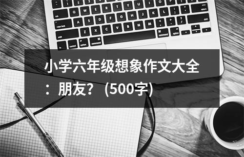 小學六年級想象作文大全：朋友？ (500字)