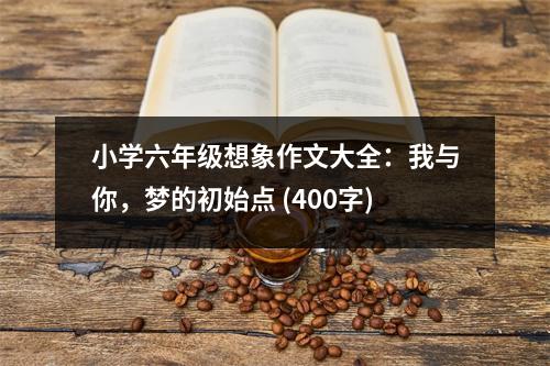 小學(xué)六年級想象作文大全：我與你，夢的初始點 (400字)