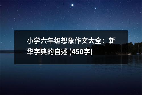 小學(xué)六年級想象作文大全：新華字典的自述 (450字)