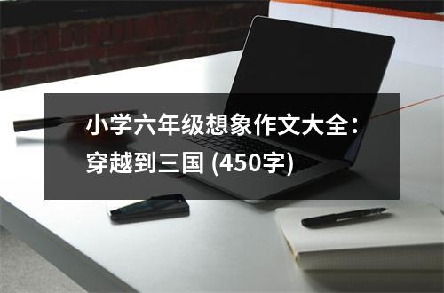 小學六年級想象作文大全：穿越到三國 (450字)