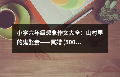 小學(xué)六年級想象作文大全：山村里的鬼娶妻——冥婚 (500字)