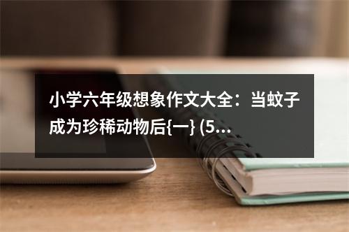 小學六年級想象作文大全：當蚊子成為珍稀動物后{一} (500字)
