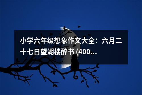 小學(xué)六年級(jí)想象作文大全：六月二十七日望湖樓醉書 (400字)