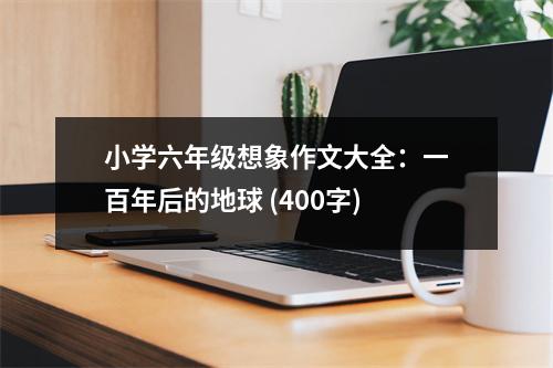 小學(xué)六年級(jí)想象作文大全：一百年后的地球 (400字)