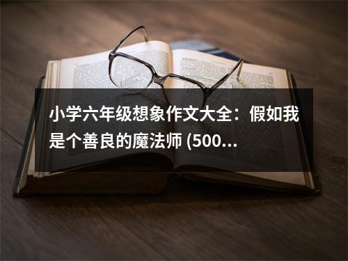 小學(xué)六年級想象作文大全：假如我是個善良的魔法師 (500字)