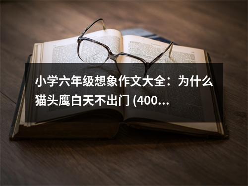 小學(xué)六年級想象作文大全：為什么貓頭鷹白天不出門 (400字)