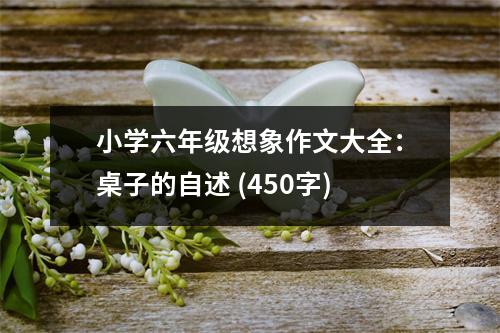 小學(xué)六年級想象作文大全：桌子的自述 (450字)