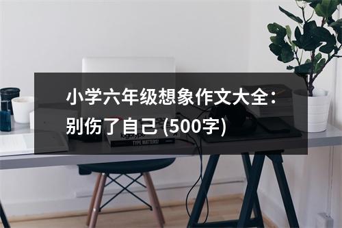 小學六年級想象作文大全：別傷了自己 (500字)