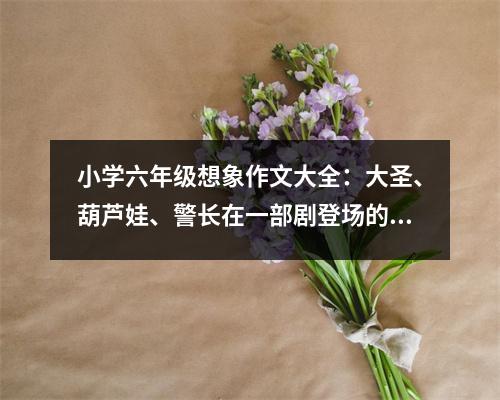 小學(xué)六年級(jí)想象作文大全：大圣、葫蘆娃、警長(zhǎng)在一部劇登場(chǎng)的話...... (400字)
