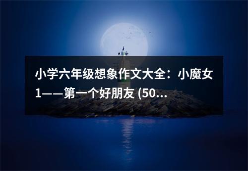 小學(xué)六年級(jí)想象作文大全：小魔女1——第一個(gè)好朋友 (500字)