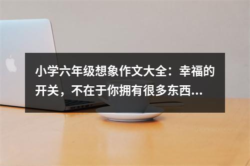 小學(xué)六年級想象作文大全：幸福的開關(guān)，不在于你擁有很多東西﹝4﹞ (500字)