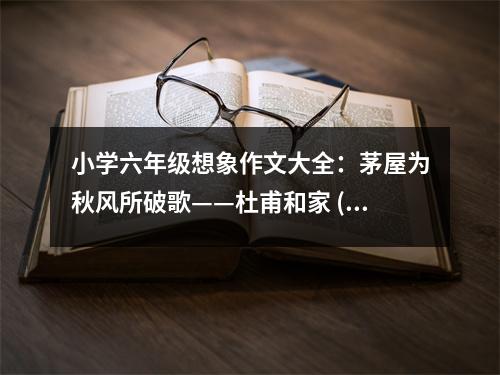 小學(xué)六年級(jí)想象作文大全：茅屋為秋風(fēng)所破歌——杜甫和家 (500字)