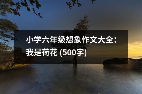 小學(xué)六年級(jí)想象作文大全：我是荷花 (500字)