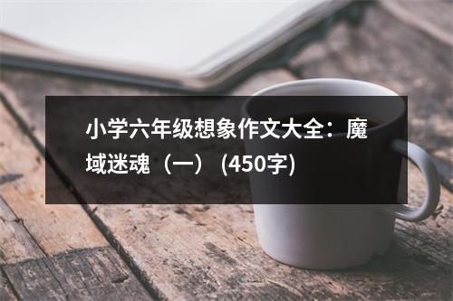 小學(xué)六年級(jí)想象作文大全：魔域迷魂（一） (450字)