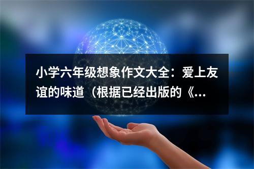 小學(xué)六年級(jí)想象作文大全：愛上友誼的味道（根據(jù)已經(jīng)出版的《愛上友誼的味道》改編） (400字)