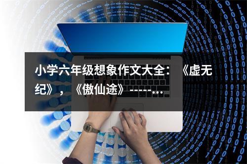 小學(xué)六年級(jí)想象作文大全：《虛無(wú)紀(jì)》，《傲仙途》------簡(jiǎn)介（本人原創(chuàng)） (450字)