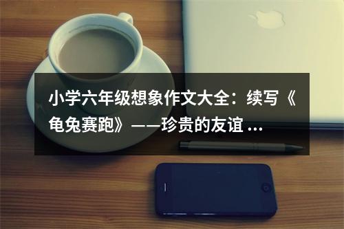 小學六年級想象作文大全：續(xù)寫《龜兔賽跑》——珍貴的友誼 (450字)