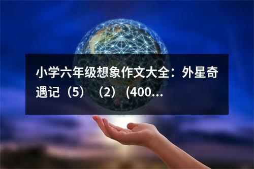 小學六年級想象作文大全：外星奇遇記（5）（2） (400字)