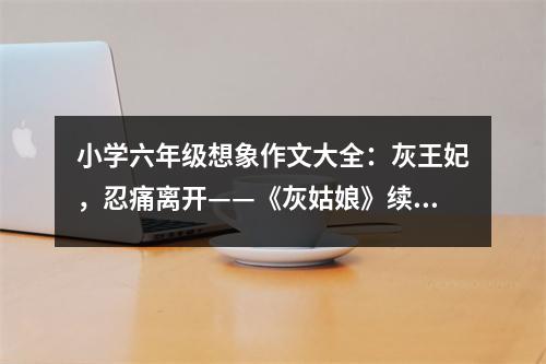 小學(xué)六年級(jí)想象作文大全：灰王妃，忍痛離開——《灰姑娘》續(xù)寫 (500字)
