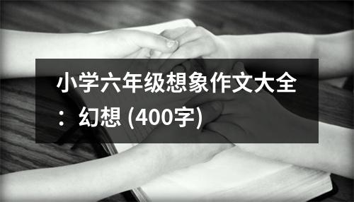 小學(xué)六年級想象作文大全：幻想 (400字)