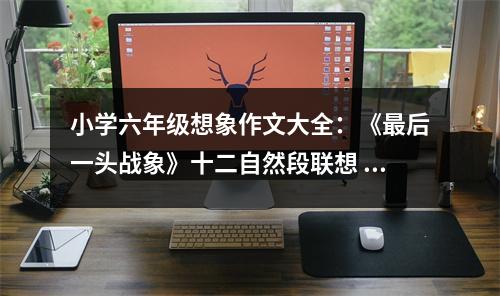 小學(xué)六年級(jí)想象作文大全：《最后一頭戰(zhàn)象》十二自然段聯(lián)想 (400字)