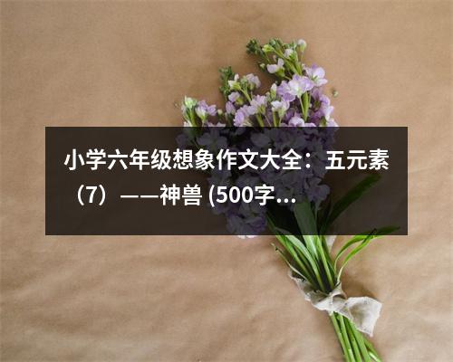小學(xué)六年級想象作文大全：五元素（7）——神獸 (500字)