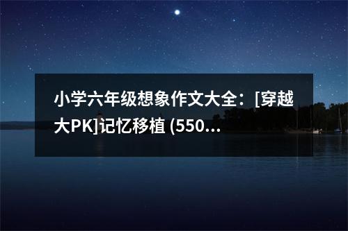 小學(xué)六年級(jí)想象作文大全：[穿越大PK]記憶移植 (550字)