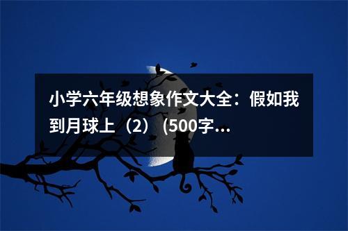 小學六年級想象作文大全：假如我到月球上（2） (500字)