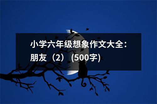 小學六年級想象作文大全：朋友（2） (500字)