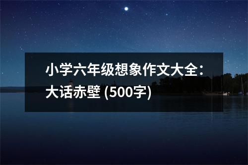 小學(xué)六年級想象作文大全：大話赤壁 (500字)