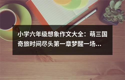 小學(xué)六年級(jí)想象作文大全：萌三國(guó)奇旅時(shí)間盡頭第一章夢(mèng)醒一場(chǎng) (500字)