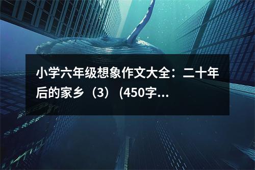 小學(xué)六年級(jí)想象作文大全：二十年后的家鄉(xiāng)（3） (450字)