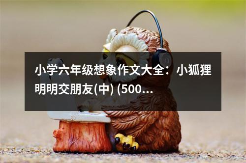 小學(xué)六年級(jí)想象作文大全：小狐貍明明交朋友(中) (500字)