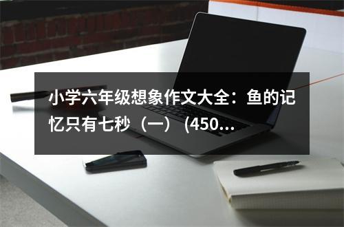 小學六年級想象作文大全：魚的記憶只有七秒（一） (450字)