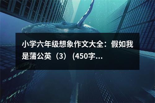小學(xué)六年級想象作文大全：假如我是蒲公英（3） (450字)