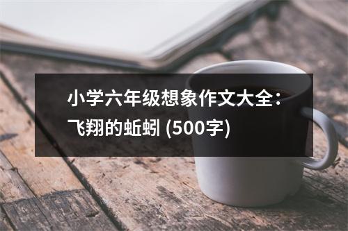 小學(xué)六年級想象作文大全：飛翔的蚯蚓 (500字)