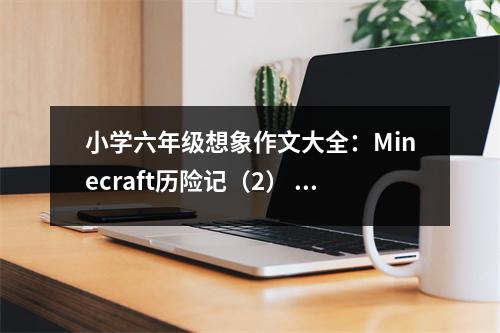 小學(xué)六年級(jí)想象作文大全：Minecraft歷險(xiǎn)記（2） (400字)