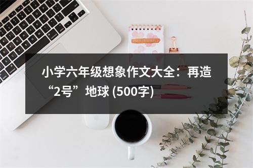 小學六年級想象作文大全：再造“2號”地球 (500字)