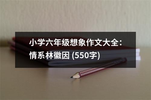 小學六年級想象作文大全：情系林徽因 (550字)