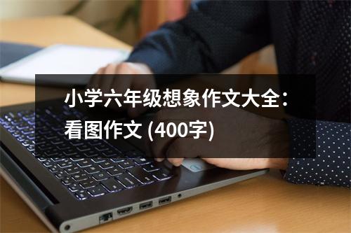 小學(xué)六年級(jí)想象作文大全：看圖作文 (400字)