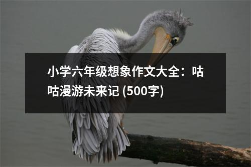 小學(xué)六年級想象作文大全：咕咕漫游未來記 (500字)