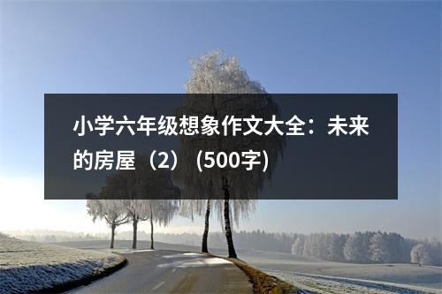 小學(xué)六年級想象作文大全：未來的房屋（2） (500字)