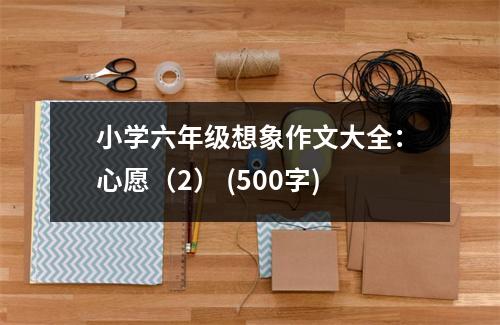 小學(xué)六年級想象作文大全：心愿（2） (500字)