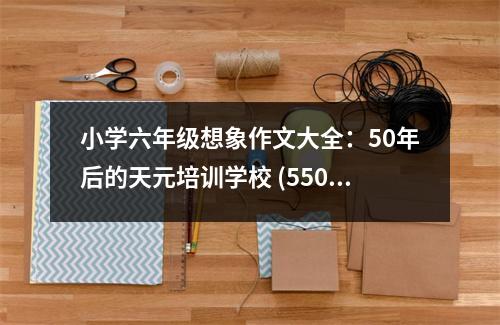 小學(xué)六年級想象作文大全：50年后的天元培訓(xùn)學(xué)校 (550字)