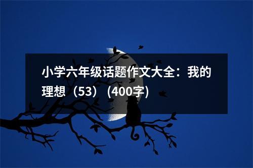 小學(xué)六年級(jí)話題作文大全：我的理想（53） (400字)