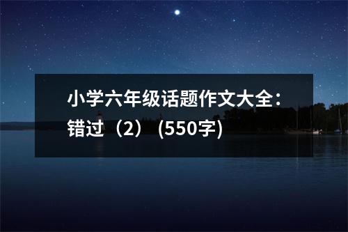 小學(xué)六年級話題作文大全：錯過（2） (550字)