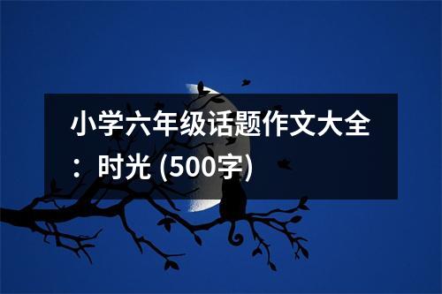 小學(xué)六年級(jí)話題作文大全：時(shí)光 (500字)